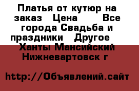 Платья от кутюр на заказ › Цена ­ 1 - Все города Свадьба и праздники » Другое   . Ханты-Мансийский,Нижневартовск г.